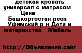 детская кровать универсал с матрасом › Цена ­ 11 500 - Башкортостан респ., Уфимский р-н Дети и материнство » Мебель   